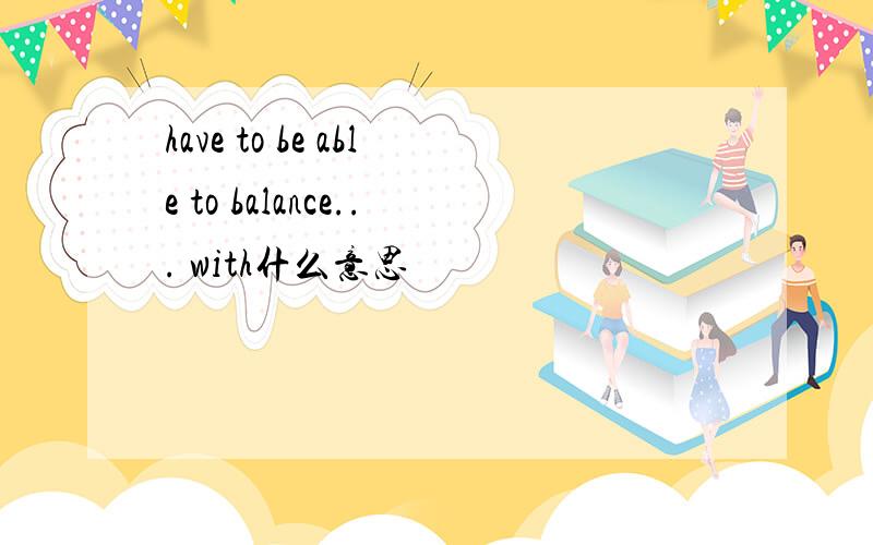 have to be able to balance... with什么意思