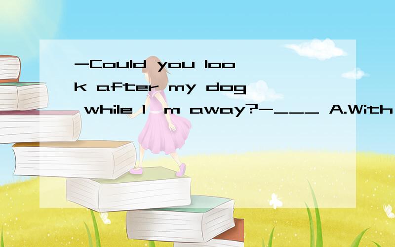 -Could you look after my dog while I'm away?-___ A.With pleasure B.It's my pleasure C.Never mind D.That's all rightI think a good friend should do the same things as me.Do you agree ___ me?A.to B.with C.on D.for