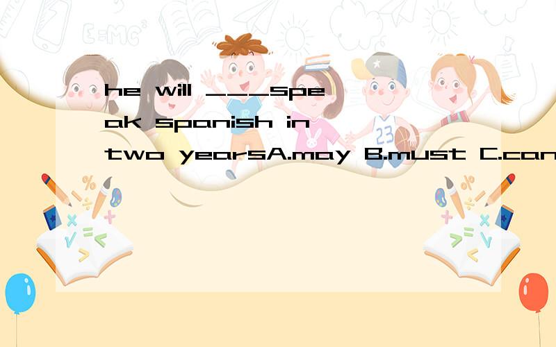 he will ___speak spanish in two yearsA.may B.must C.can D.be able to