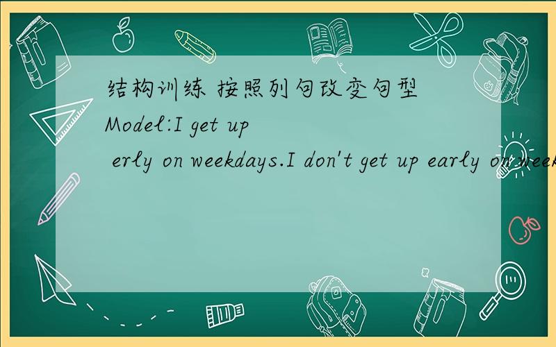 结构训练 按照列句改变句型 Model:I get up erly on weekdays.I don't get up early on weekend.Do you get up early on weekdays?Yes,I do.No,I don't.They often write to each other._____________________________________________________________