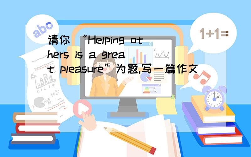 请你 “Helping others is a great pleasure”为题,写一篇作文