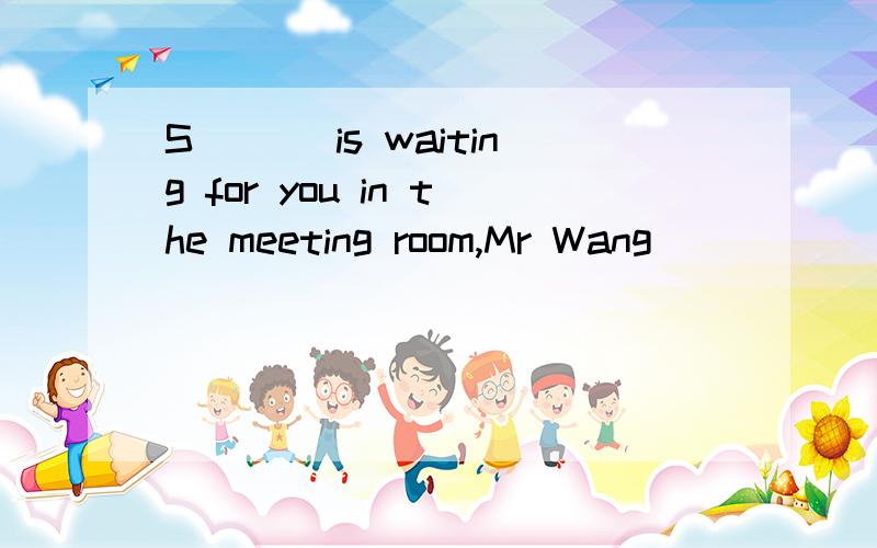 S___ is waiting for you in the meeting room,Mr Wang