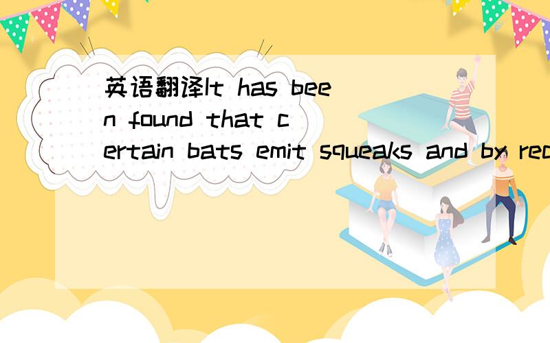 英语翻译It has been found that certain bats emit squeaks and by receiving the echoes,they can locate and steer clear of obstacles or locate flying insects on thich they feed.