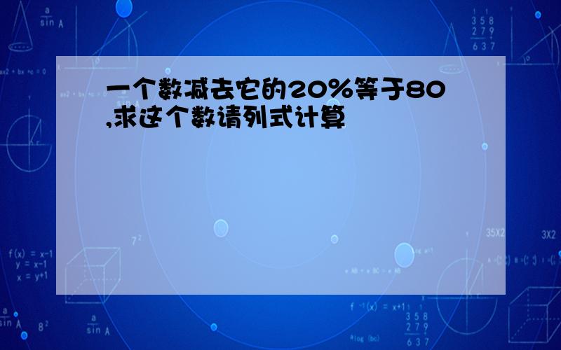 一个数减去它的20％等于80,求这个数请列式计算