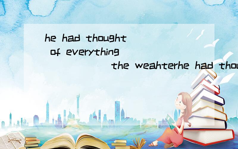 he had thought of everything _____ the weahterhe had thought of everything _____the weahterA besidesB except forC but D but not