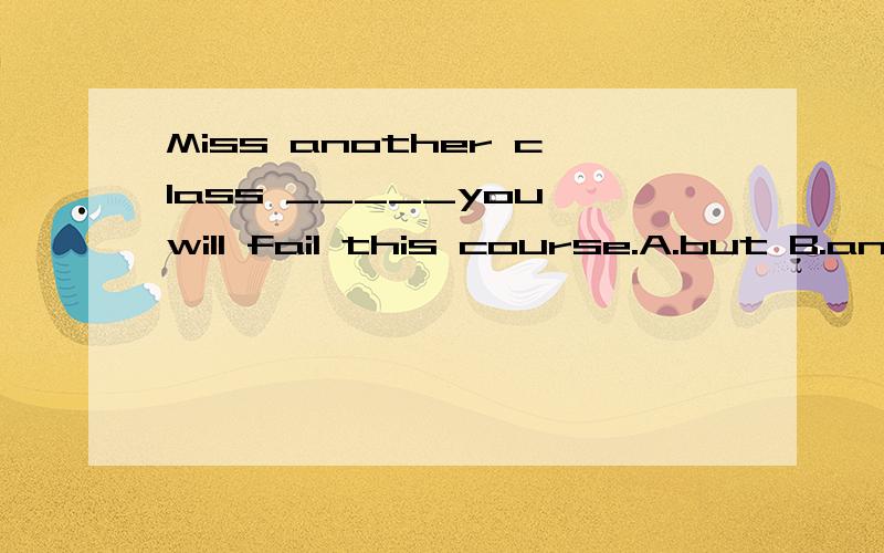 Miss another class _____you will fail this course.A.but B.and C.or D.because
