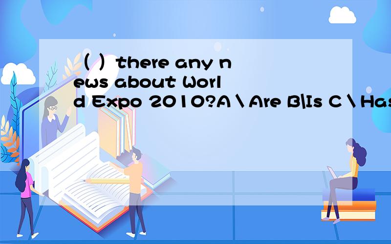 （ ）there any news about World Expo 2010?A＼Are B\Is C＼Has D\Were\(^o^)/~