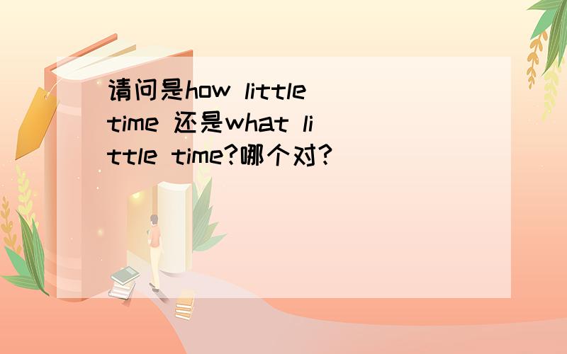 请问是how little time 还是what little time?哪个对?