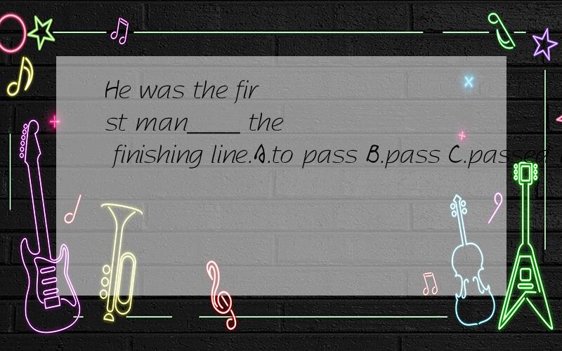 He was the first man____ the finishing line.A.to pass B.pass C.passed D.past