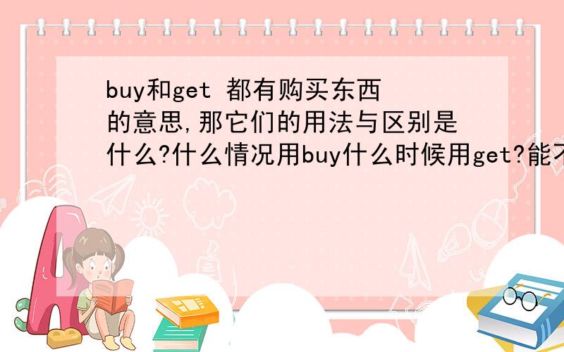 buy和get 都有购买东西的意思,那它们的用法与区别是什么?什么情况用buy什么时候用get?能不能再问您一个问题?你帮我看看这句话“我必须得去超市买一些橘子和苹果”这句话的买字是想买的