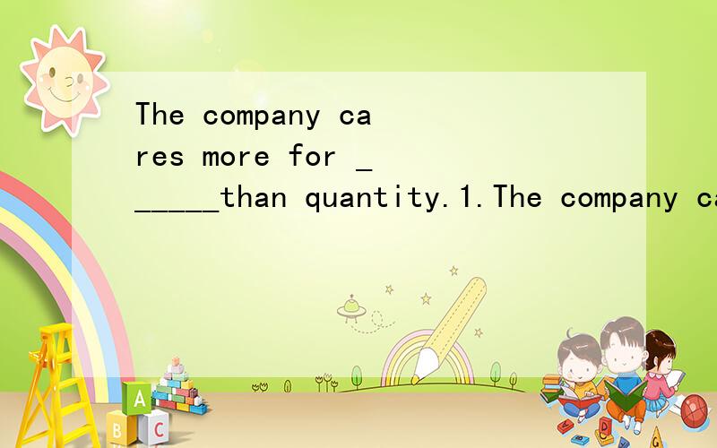 The company cares more for ______than quantity.1.The company cares more for ______than quantity.2.Don't get ______ to the fire.or it will burn your clothes.These pictures are _____he paints A.that B.who C.where D .whatolder和elder的区别Failure is