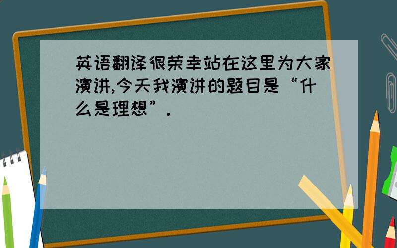 英语翻译很荣幸站在这里为大家演讲,今天我演讲的题目是“什么是理想”.