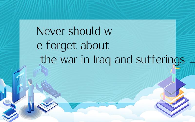 Never should we forget about the war in Iraq and sufferings ____caused to the people there.Ait