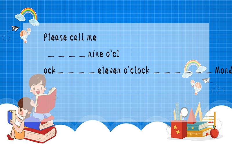 Please call me ____nine o'clock____eleven o'clock ______Monday morning