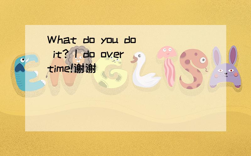 What do you do it? I do overtime!谢谢