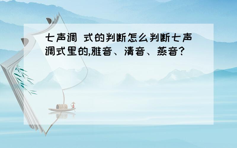 七声调 式的判断怎么判断七声调式里的,雅音、清音、燕音?