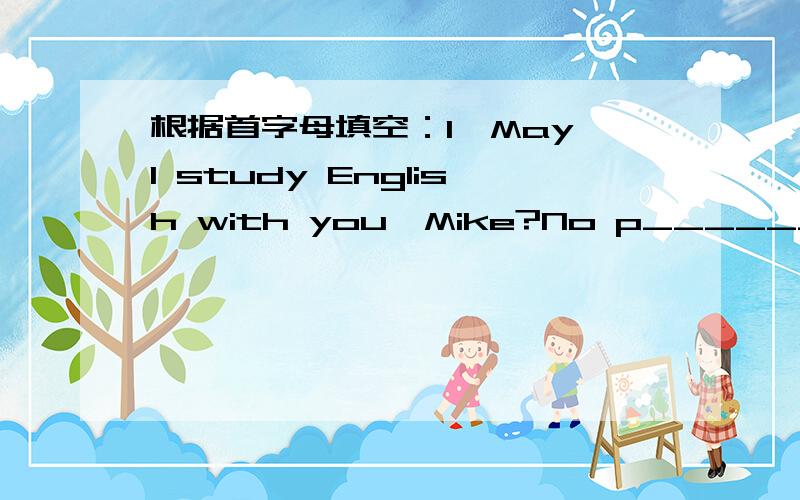 根据首字母填空：1、May I study English with you,Mike?No p______.2、Could you please tell me something a______ your family?句型转换：1、Why not have some rice and bread?（改为同义句）_____ _____ some rice and bread?2、I'm free