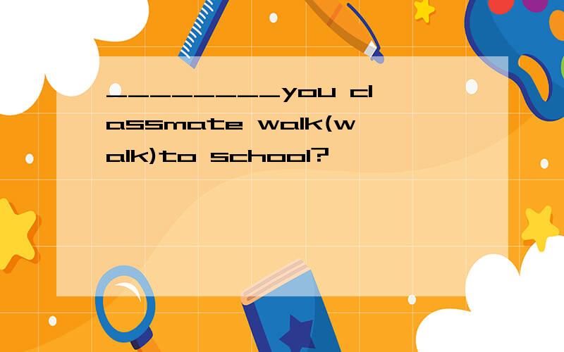________you classmate walk(walk)to school?