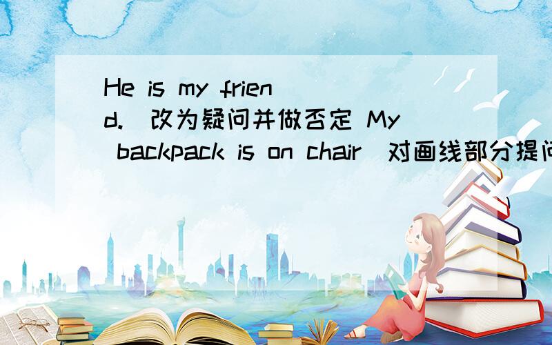 He is my friend.(改为疑问并做否定 My backpack is on chair(对画线部分提问 -----------