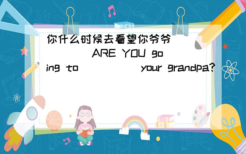 你什么时候去看望你爷爷_______ARE YOU going to _____your grandpa?