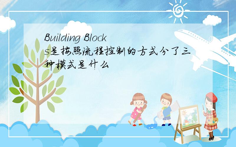 Building Blocks是按照流程控制的方式分了三种模式是什么