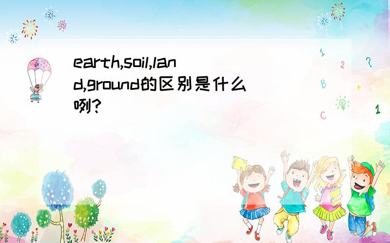 earth,soil,land,ground的区别是什么咧?