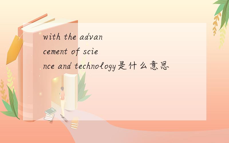 with the advancement of science and technology是什么意思