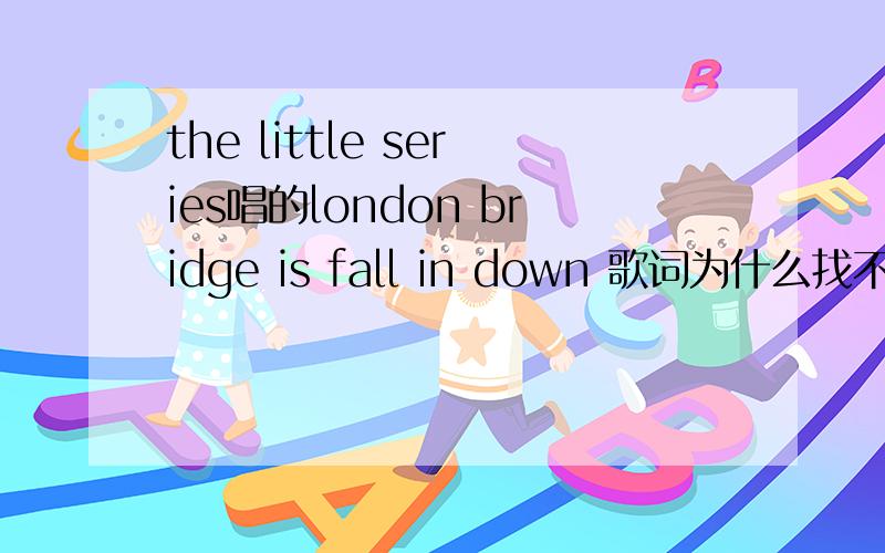 the little series唱的london bridge is fall in down 歌词为什么找不到了啊?歌词全改了呀?