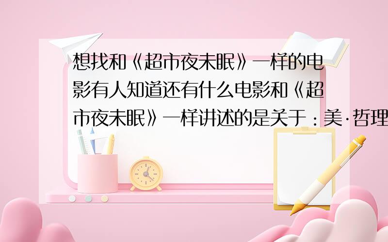 想找和《超市夜未眠》一样的电影有人知道还有什么电影和《超市夜未眠》一样讲述的是关于：美·哲理·思考·青春一样的电影吗?《超市夜未眠》真是没办法用漂亮来形容,特别是主角思考