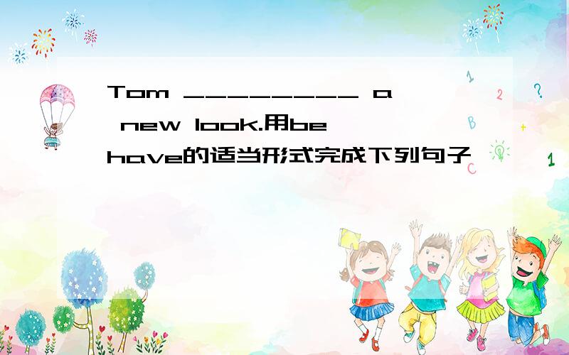 Tom ________ a new look.用be、have的适当形式完成下列句子