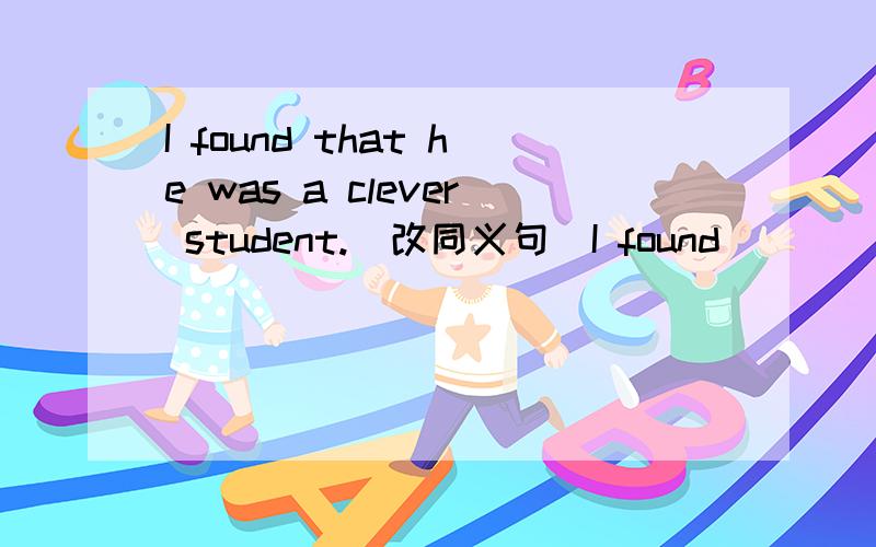 I found that he was a clever student.(改同义句)I found ____ ____ ____ a clever student