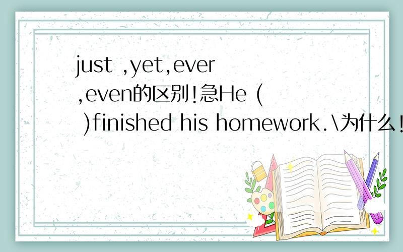 just ,yet,ever,even的区别!急He ( )finished his homework.\为什么!区别