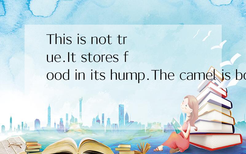 This is not true.It stores food in its hump.The camel is body changes the food into fat.Then the fat is stored in the hump.A camel cannot store the fat all over its body.Fat all over an animal is body leeps the animal warm.Camels live in the desert.T