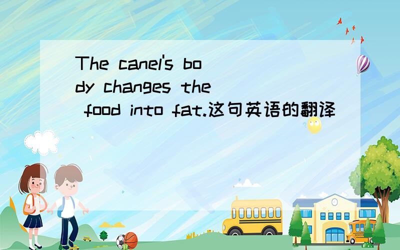 The canel's body changes the food into fat.这句英语的翻译