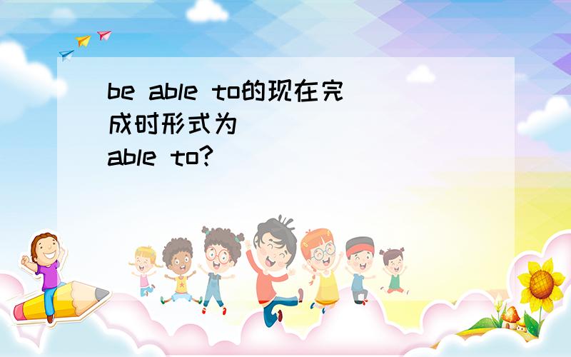 be able to的现在完成时形式为_________able to?