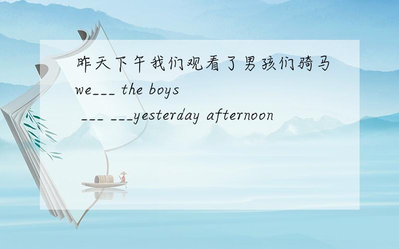 昨天下午我们观看了男孩们骑马we___ the boys ___ ___yesterday afternoon