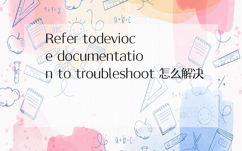 Refer todevioce documentation to troubleshoot 怎么解决