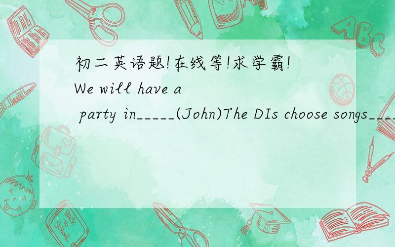 初二英语题!在线等!求学霸!We will have a party in_____(John)The DIs choose songs______ ______/_____ _____ _____(careful)Is there a clothes store _____here?Iohnny Depp acted___(well)in that movie.He's much ____(good)than others at findin