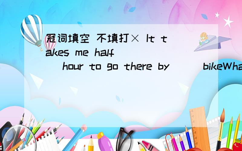 冠词填空 不填打× It takes me half ( )hour to go there by ( )bikeWhat do you often have for ( ) breakfast?please give me ( )banana and ( )apple