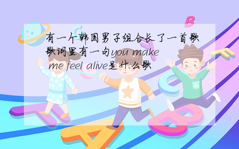 有一个韩国男子组合长了一首歌歌词里有一句you make me feel alive是什么歌