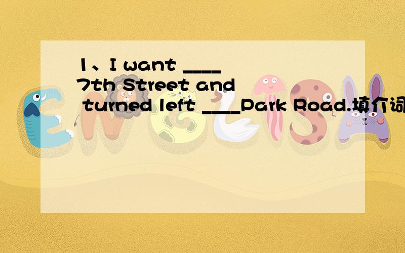 1、I want ____ 7th Street and turned left ____Park Road.填介词2、Amy is walking ___ the sofa ___ the window.