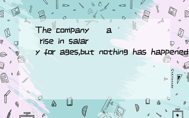 The company__a rise in salary for ages,but nothing has happened yet.A.has being promisingB.has promisedC.promisedD.promises选A．我觉得B也很对现在完成时和现在完成进行时有多大区别,最好细致点THANK YOU!