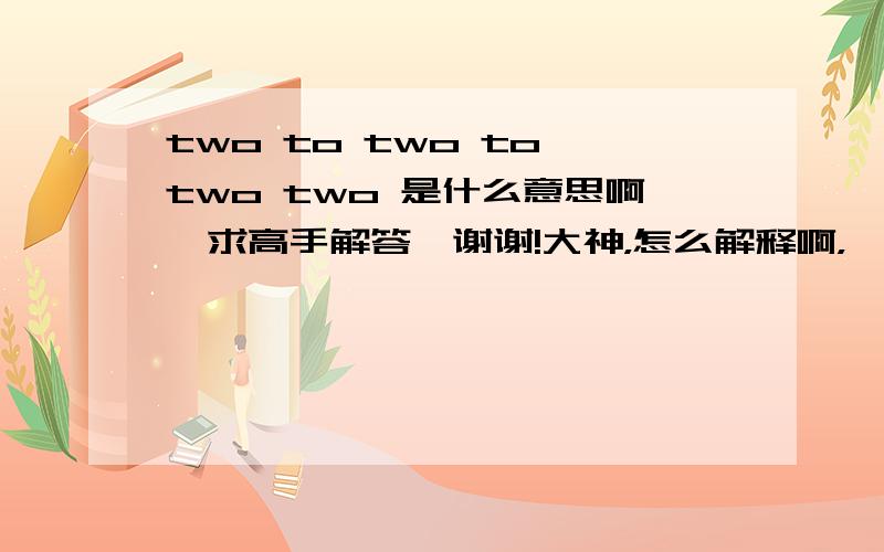 two to two to two two 是什么意思啊,求高手解答,谢谢!大神，怎么解释啊，