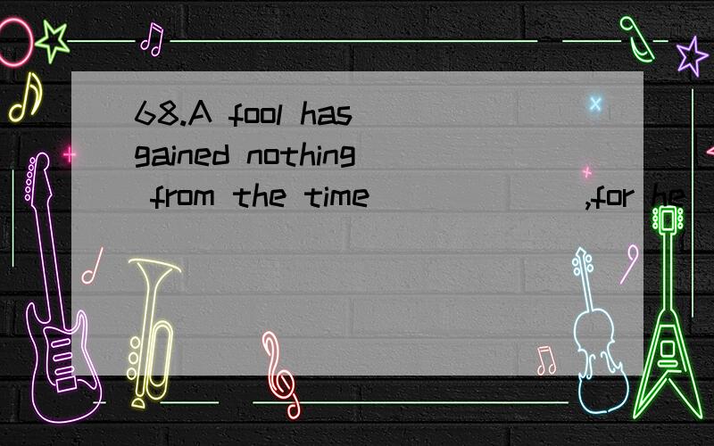 68.A fool has gained nothing from the time ______,for he ______ nothing.68.A fool has gained nothing from the time ______,for he ______ nothing.A.passing; has paid B.passed; has been paid C.passing; has been paid D.passed; has paid 为什么用passed