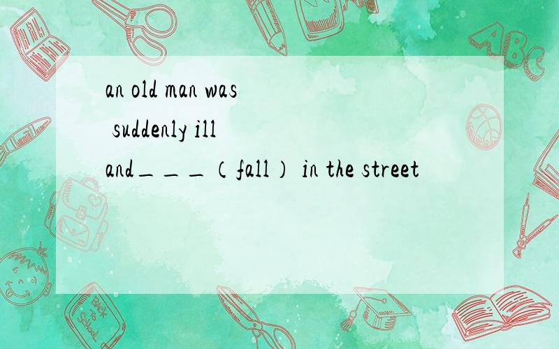 an old man was suddenly ill and___（fall） in the street