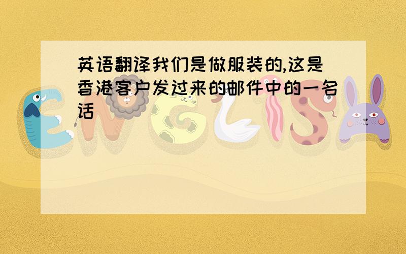 英语翻译我们是做服装的,这是香港客户发过来的邮件中的一名话