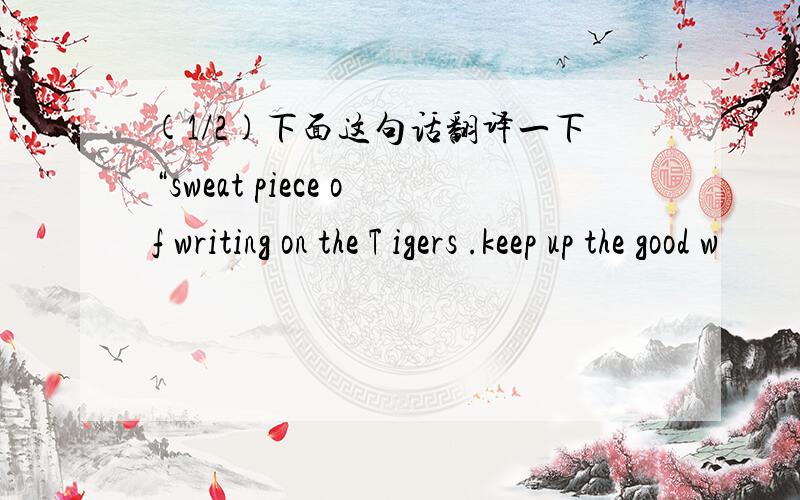 (1/2)下面这句话翻译一下“sweat piece of writing on the T igers .keep up the good w