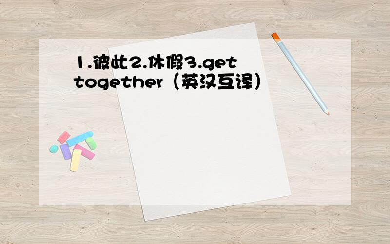 1.彼此2.休假3.get together（英汉互译）