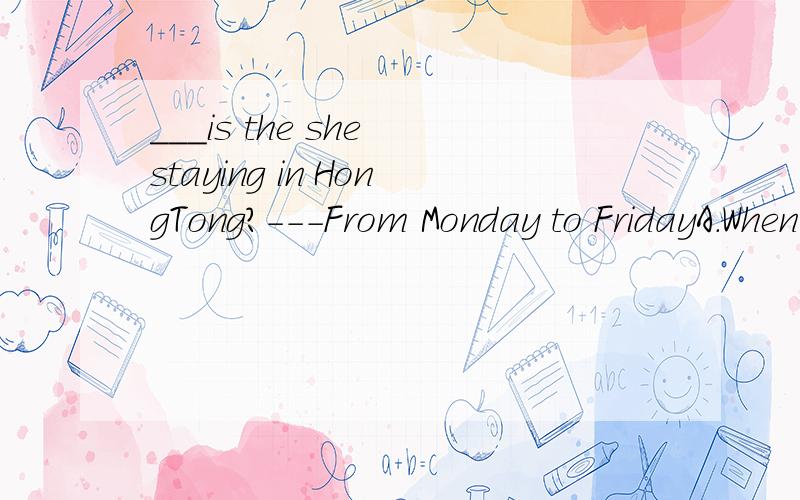 ___is the she staying in HongTong?---From Monday to FridayA.When B.How long B.how far D.How often