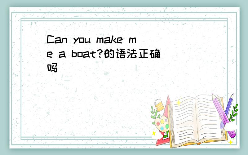 Can you make me a boat?的语法正确吗